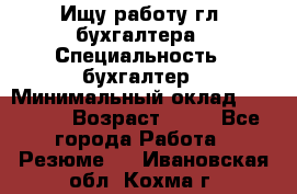 Ищу работу гл. бухгалтера › Специальность ­ бухгалтер › Минимальный оклад ­ 30 000 › Возраст ­ 41 - Все города Работа » Резюме   . Ивановская обл.,Кохма г.